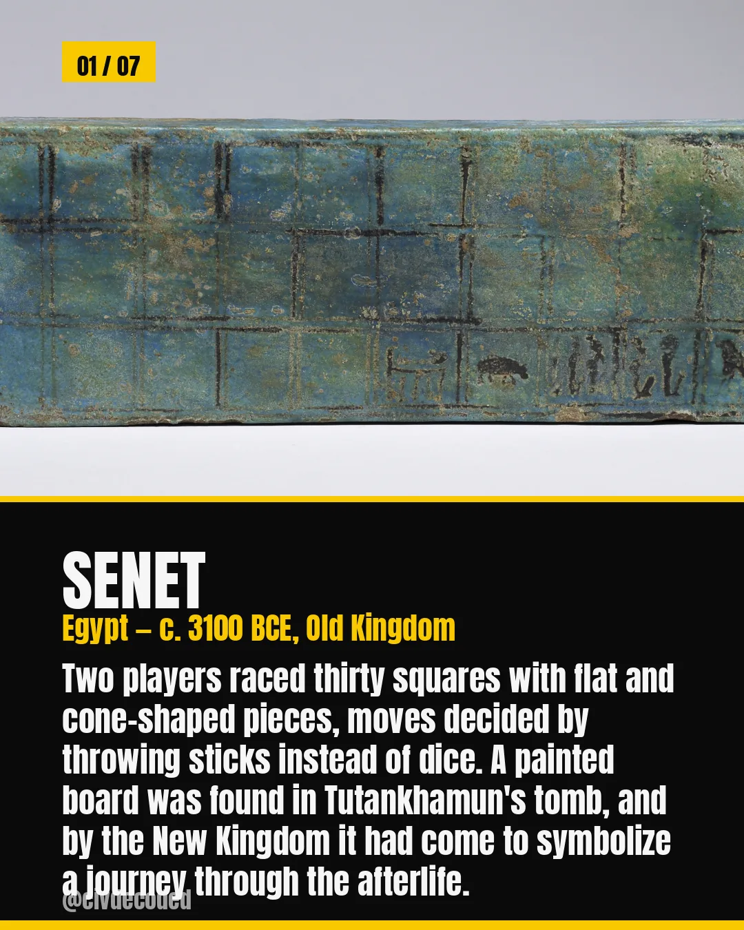 Senet, Egypt c. 3100 BCE — two players raced 30 squares using thrown sticks instead of dice; a board was found in Tutankhamun's tomb and by the New Kingdom it symbolized a journey through the afterlife.