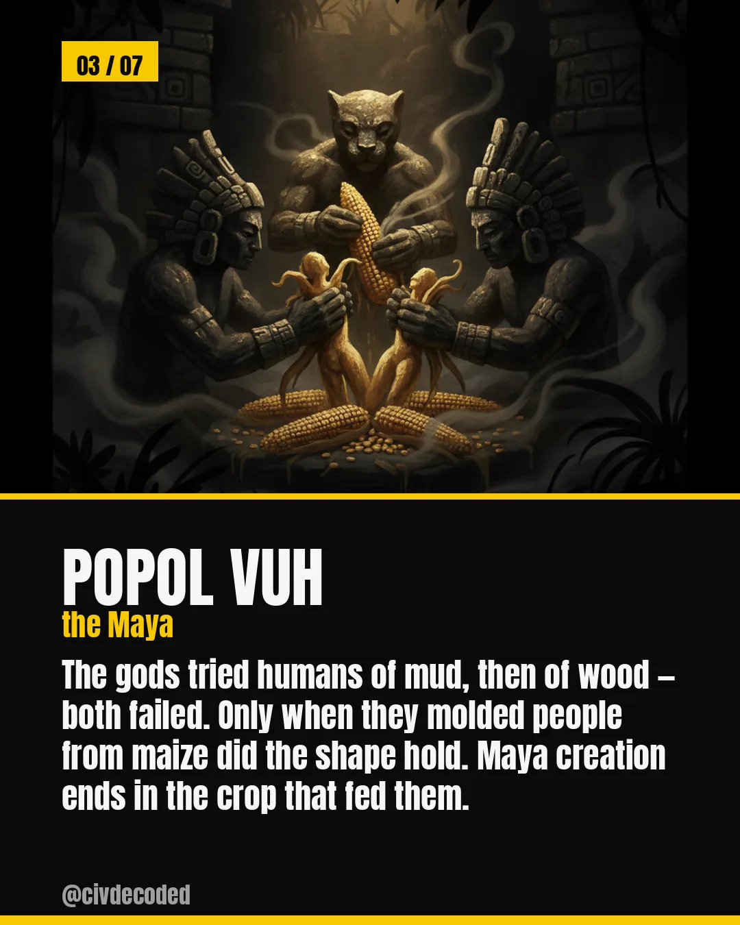 Popol Vuh (the Maya) — after humans of mud and wood fail, the gods mold people from maize and the shape finally holds.