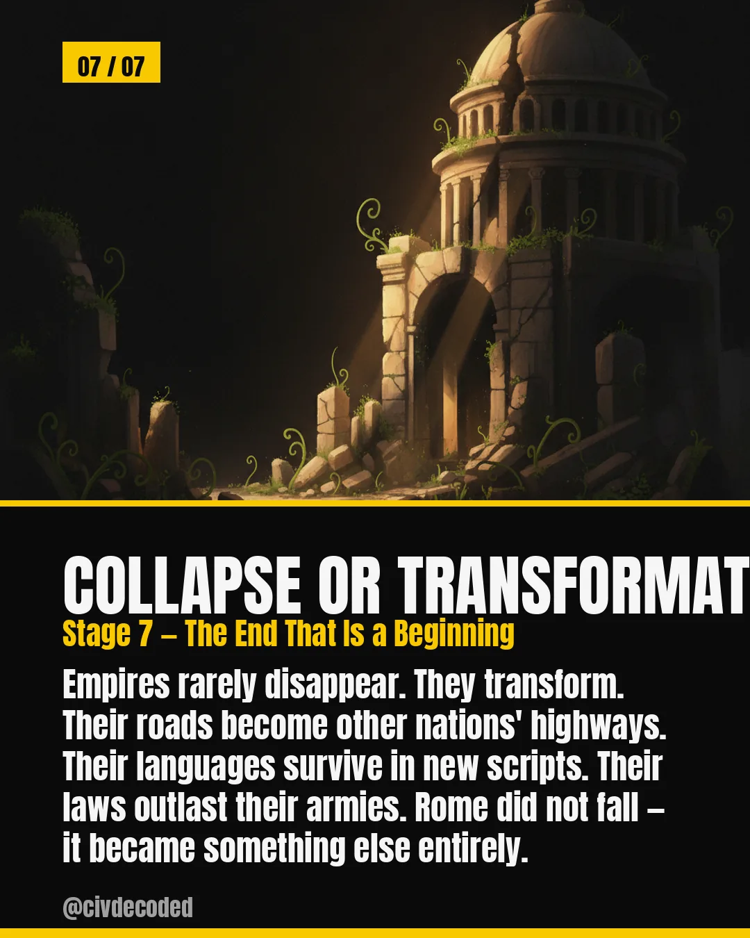 Collapse or Transformation, Stage 7 — The End That Is a Beginning: empires rarely disappear, they transform — Rome did not fall, it became something else entirely.