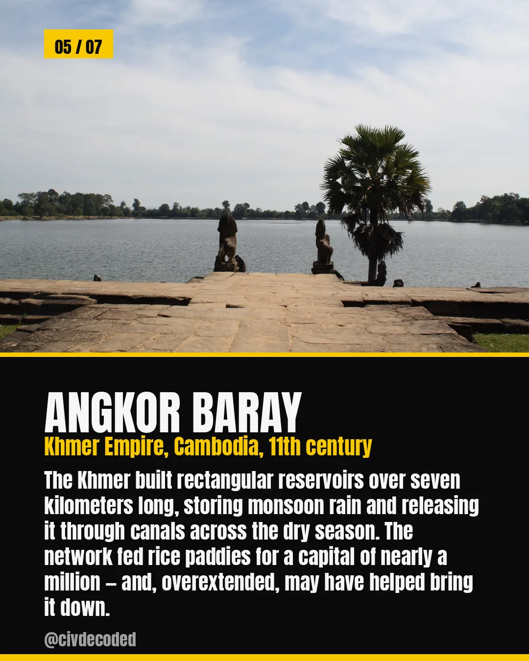 Angkor baray — Khmer Empire, Cambodia, 11th century: reservoirs over seven kilometers long that stored monsoon rain to feed a capital of nearly a million