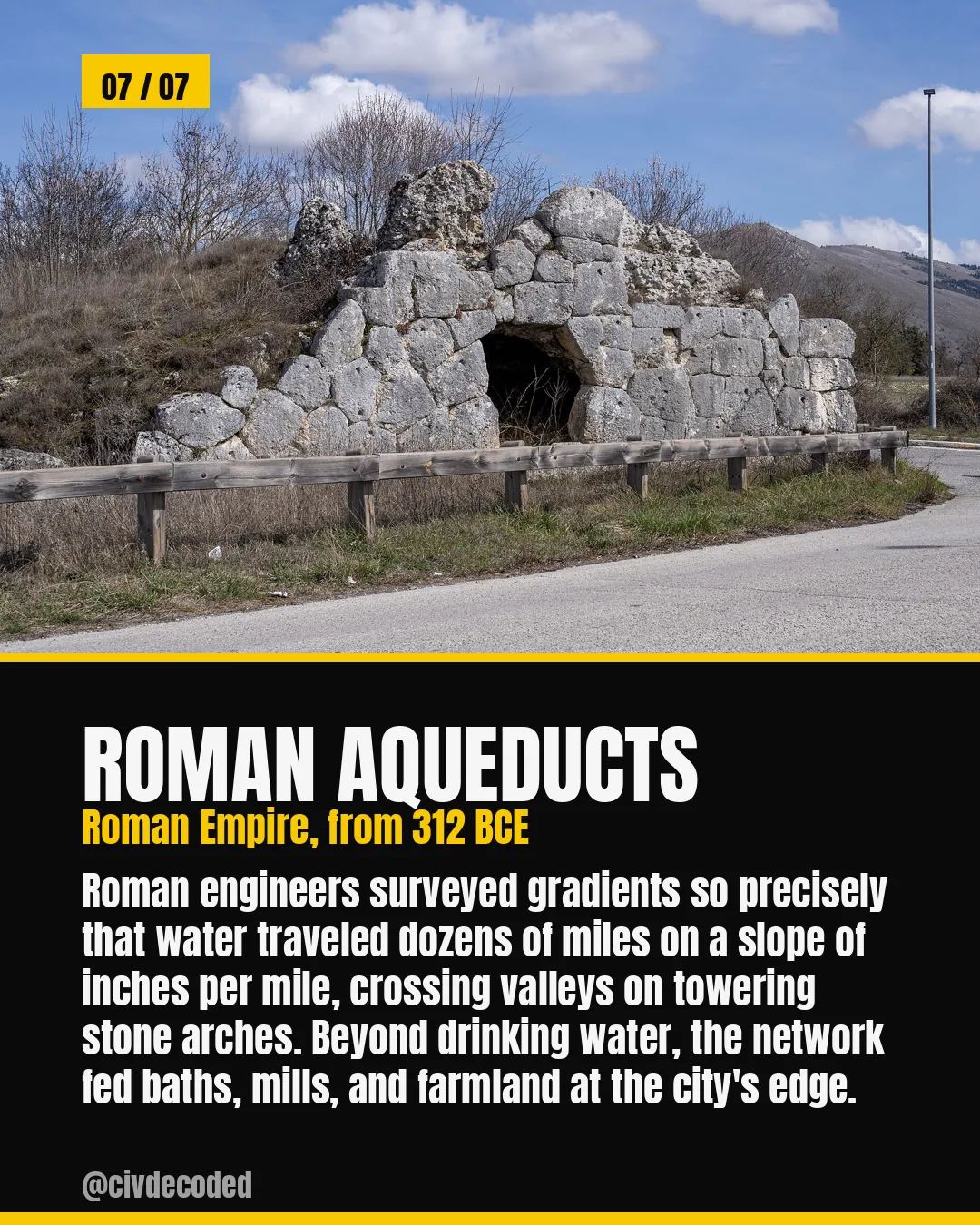 Roman aqueducts — Roman Empire, from 312 BCE: engineered gradients so precise that water traveled dozens of miles on a slope of inches per mile